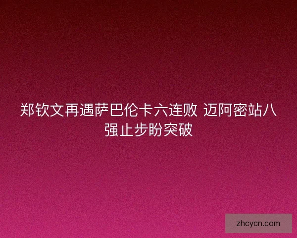 郑钦文再遇萨巴伦卡六连败 迈阿密站八强止步盼突破