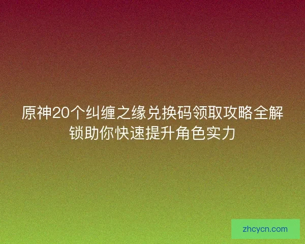 原神20个纠缠之缘兑换码领取攻略全解锁助你快速提升角色实力