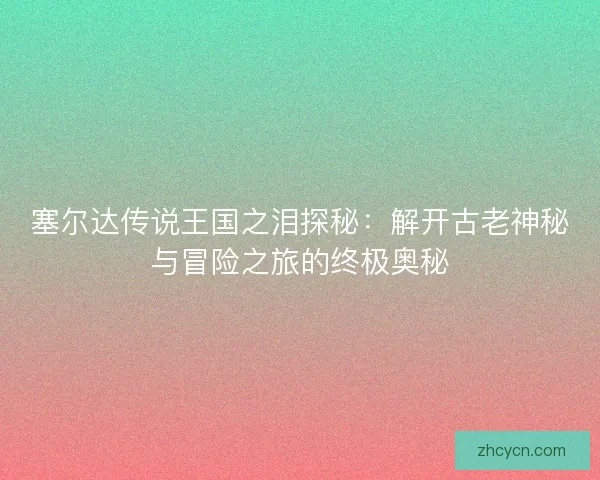 塞尔达传说王国之泪探秘：解开古老神秘与冒险之旅的终极奥秘