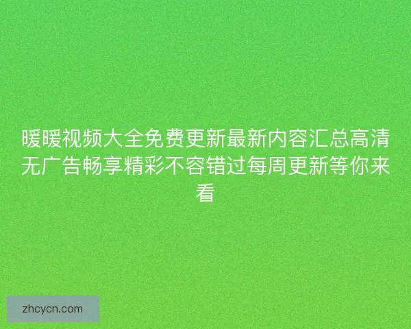 暖暖视频大全免费更新最新内容汇总高清无广告畅享精彩不容错过每周更新等你来看