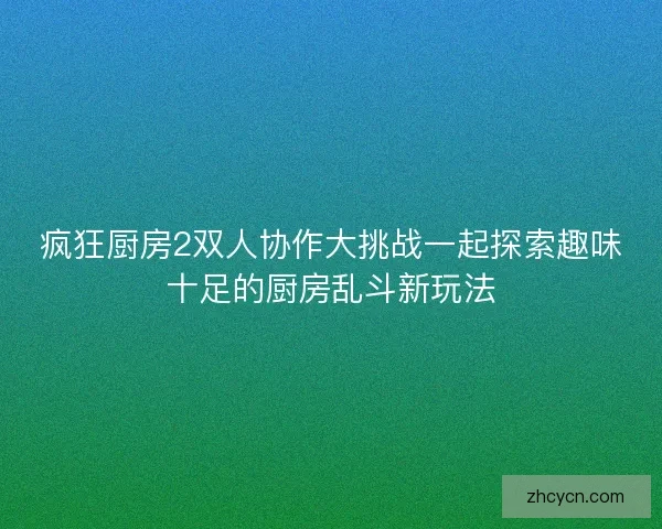 疯狂厨房2双人协作大挑战一起探索趣味十足的厨房乱斗新玩法