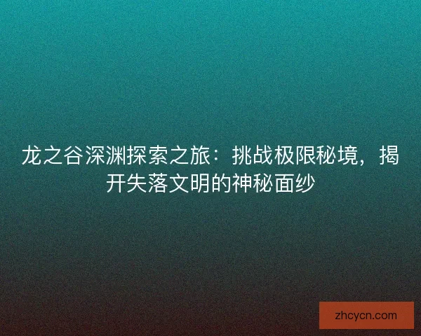 龙之谷深渊探索之旅：挑战极限秘境，揭开失落文明的神秘面纱