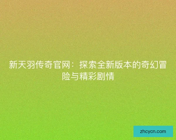 新天羽传奇官网：探索全新版本的奇幻冒险与精彩剧情