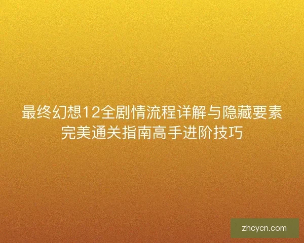 最终幻想12全剧情流程详解与隐藏要素完美通关指南高手进阶技巧
