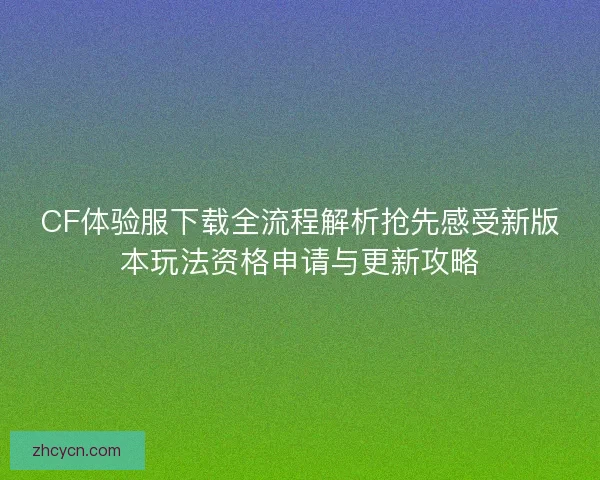 CF体验服下载全流程解析抢先感受新版本玩法资格申请与更新攻略