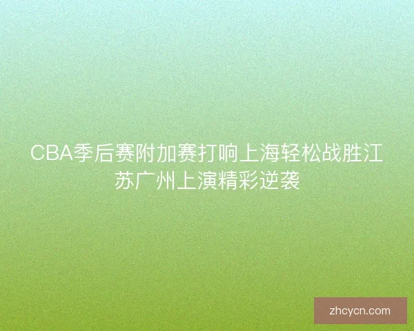CBA季后赛附加赛打响上海轻松战胜江苏广州上演精彩逆袭