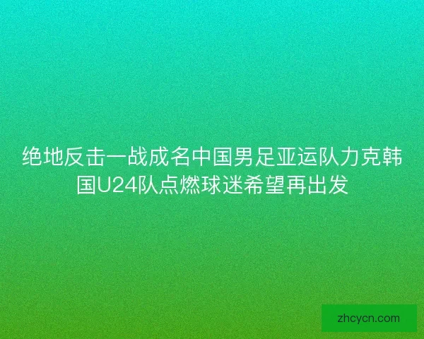 绝地反击一战成名中国男足亚运队力克韩国U24队点燃球迷希望再出发