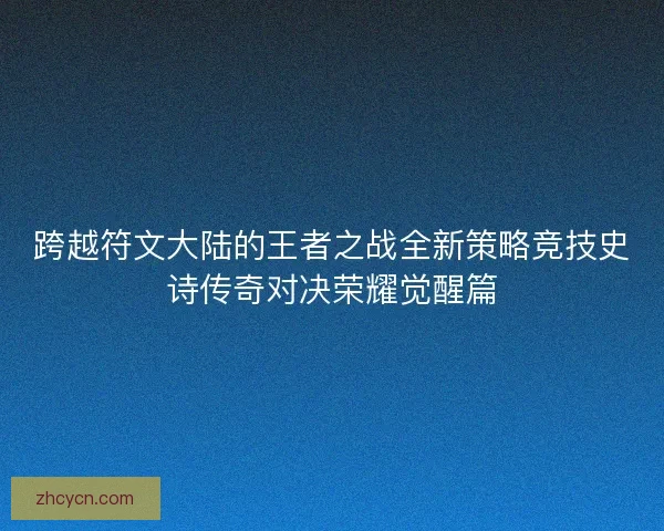 跨越符文大陆的王者之战全新策略竞技史诗传奇对决荣耀觉醒篇