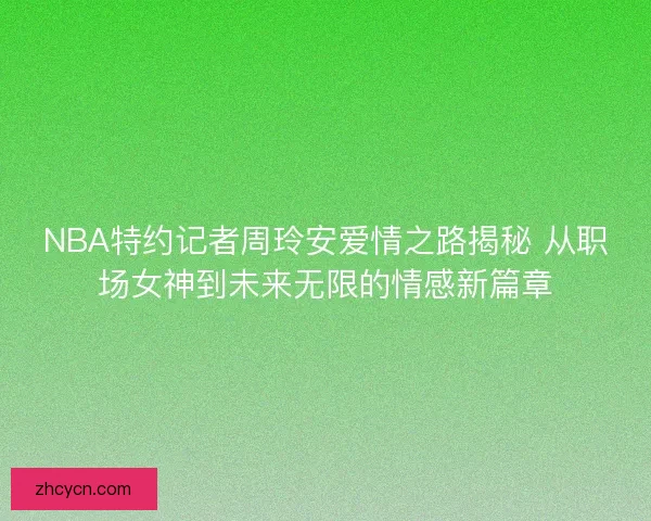 NBA特约记者周玲安爱情之路揭秘 从职场女神到未来无限的情感新篇章