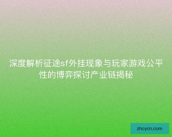 深度解析征途sf外挂现象与玩家游戏公平性的博弈探讨产业链揭秘