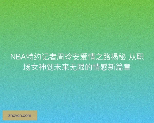 NBA特约记者周玲安爱情之路揭秘 从职场女神到未来无限的情感新篇章