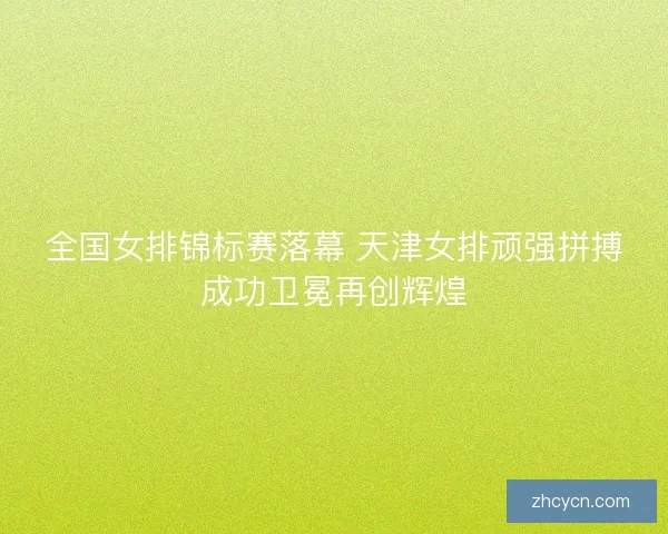 全国女排锦标赛落幕 天津女排顽强拼搏成功卫冕再创辉煌