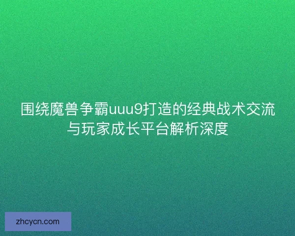 围绕魔兽争霸uuu9打造的经典战术交流与玩家成长平台解析深度