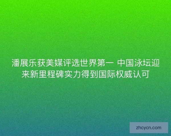 潘展乐获美媒评选世界第一 中国泳坛迎来新里程碑实力得到国际权威认可