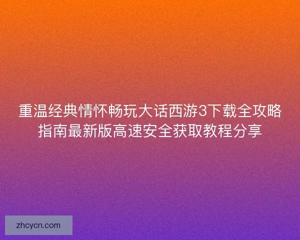 重温经典情怀畅玩大话西游3下载全攻略指南最新版高速安全获取教程分享