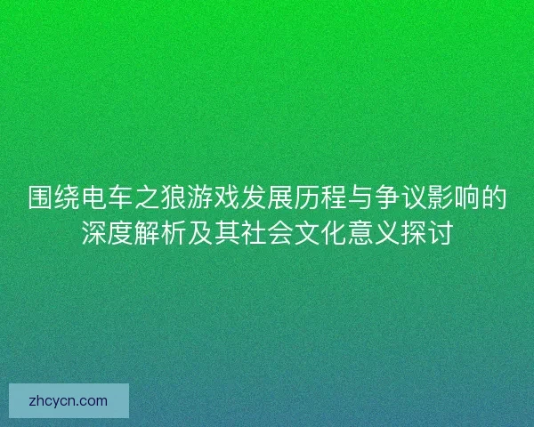 围绕电车之狼游戏发展历程与争议影响的深度解析及其社会文化意义探讨