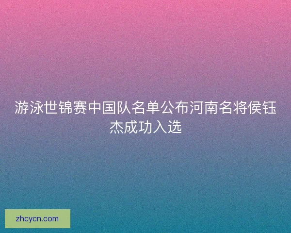 游泳世锦赛中国队名单公布河南名将侯钰杰成功入选