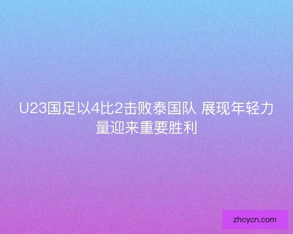 U23国足以4比2击败泰国队 展现年轻力量迎来重要胜利
