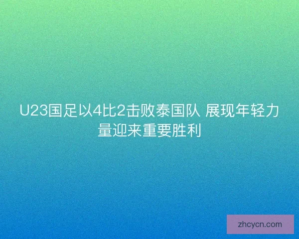U23国足以4比2击败泰国队 展现年轻力量迎来重要胜利