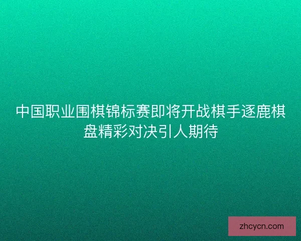 中国职业围棋锦标赛即将开战棋手逐鹿棋盘精彩对决引人期待