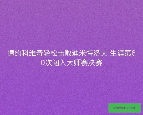 德约科维奇轻松击败迪米特洛夫 生涯第60次闯入大师赛决赛