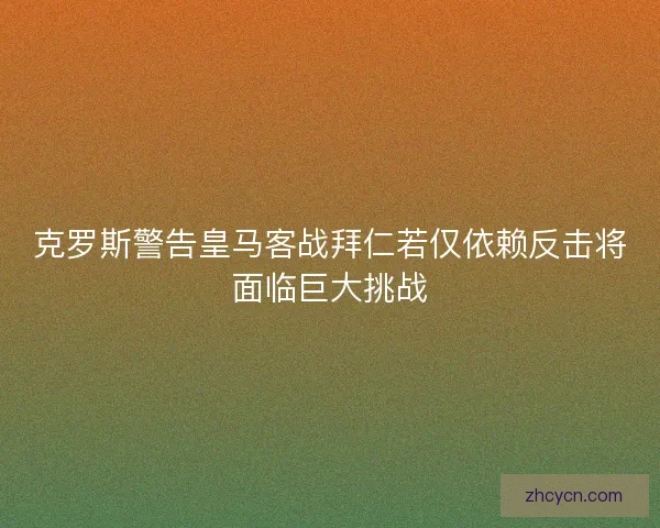 克罗斯警告皇马客战拜仁若仅依赖反击将面临巨大挑战