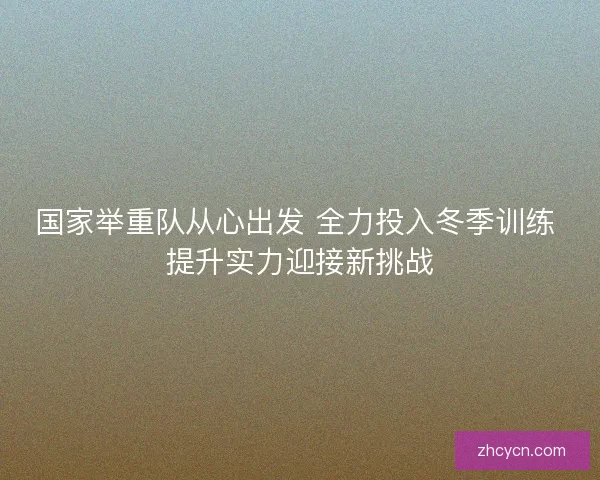 国家举重队从心出发 全力投入冬季训练 提升实力迎接新挑战