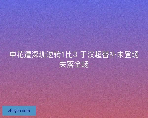 申花遭深圳逆转1比3 于汉超替补未登场失落全场